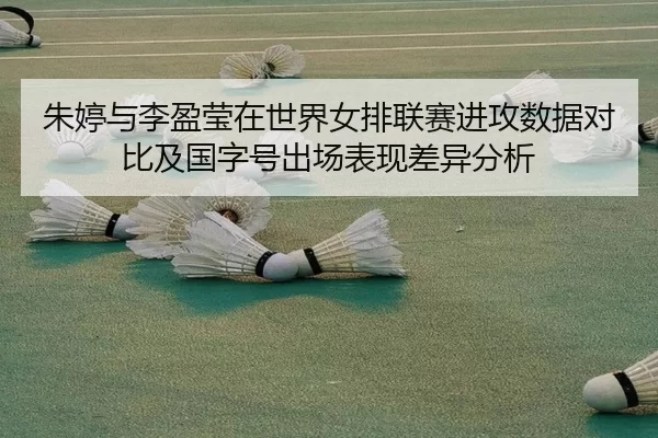 朱婷与李盈莹在世界女排联赛进攻数据对比及国字号出场表现差异分析