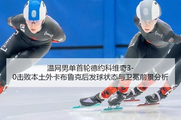 温网男单首轮德约科维奇3-0击败本土外卡布鲁克后发球状态与卫冕前景分析
