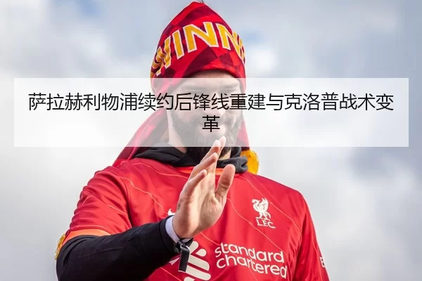 萨拉赫利物浦续约后锋线重建与克洛普战术变革