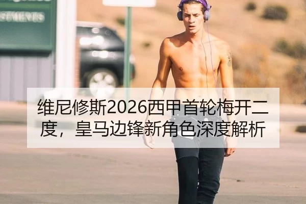 维尼修斯2026西甲首轮梅开二度，皇马边锋新角色深度解析